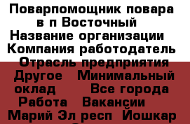 Поварпомощник повара в п.Восточный › Название организации ­ Компания-работодатель › Отрасль предприятия ­ Другое › Минимальный оклад ­ 1 - Все города Работа » Вакансии   . Марий Эл респ.,Йошкар-Ола г.